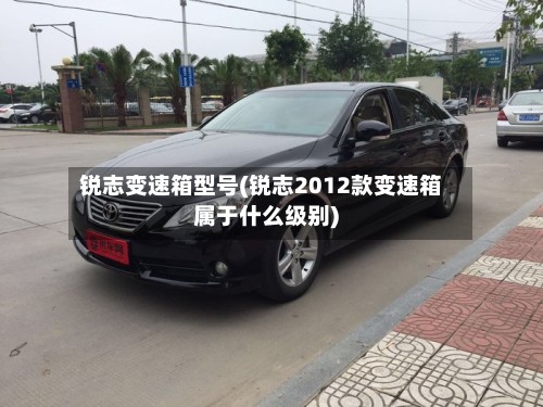 锐志变速箱型号(锐志2012款变速箱属于什么级别)