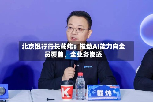 北京银行行长戴炜：推动AI能力向全员覆盖	、全业务渗透-第3张图片