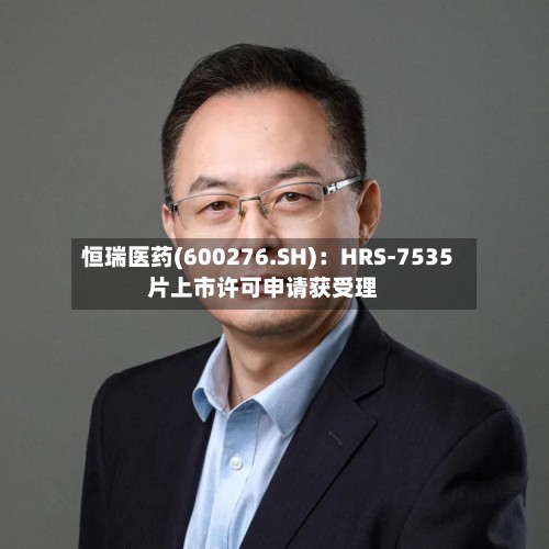 恒瑞医药(600276.SH)：HRS-7535片上市许可申请获受理