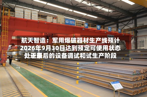 航天智造:军用爆破器材生产线预计2026年9月30日达到预定可使用状态,近来
处于最后的设备调试和试生产阶段